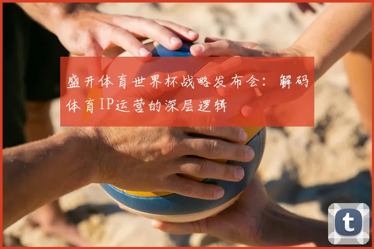 盛开体育世界杯战略发布会：解码体育IP运营的深层逻辑