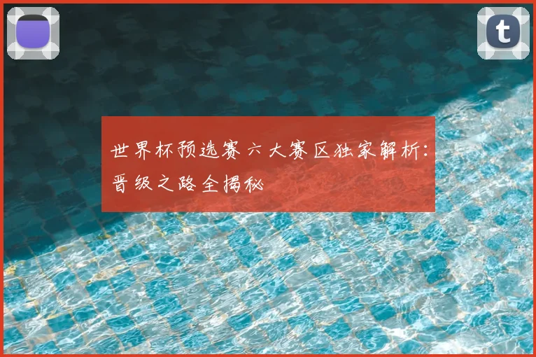 世界杯预选赛六大赛区独家解析：晋级之路全揭秘