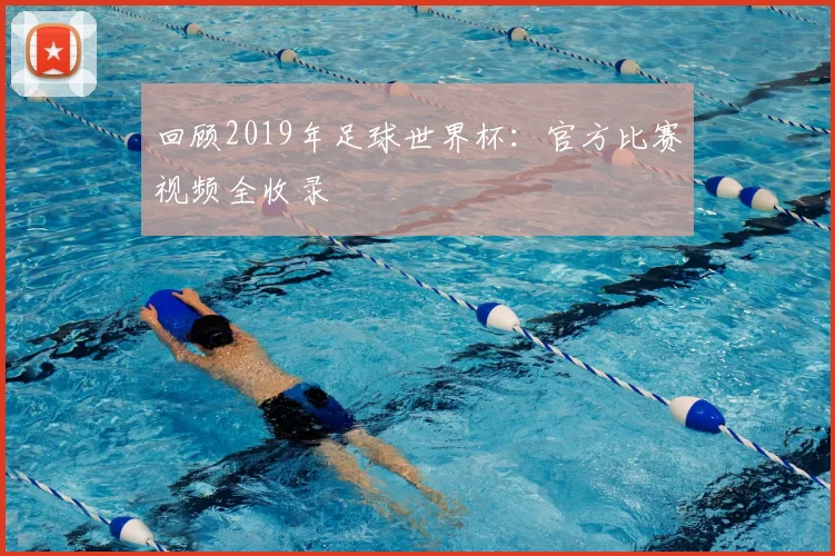 回顾2019年足球世界杯：官方比赛视频全收录