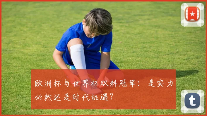 欧洲杯与世界杯双料冠军：是实力必然还是时代机遇？