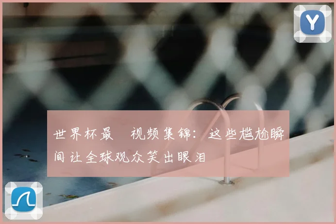 世界杯最囧视频集锦：这些尴尬瞬间让全球观众笑出眼泪