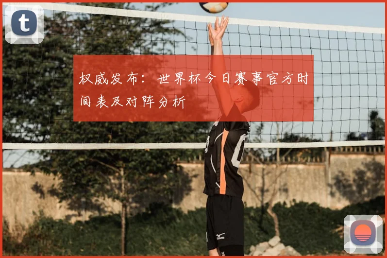 权威发布：世界杯今日赛事官方时间表及对阵分析