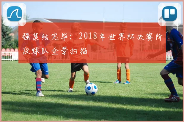 强集结完毕：2018年世界杯决赛阶段球队全景扫描