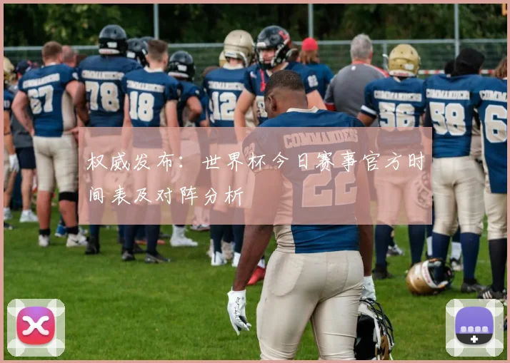 权威发布：世界杯今日赛事官方时间表及对阵分析