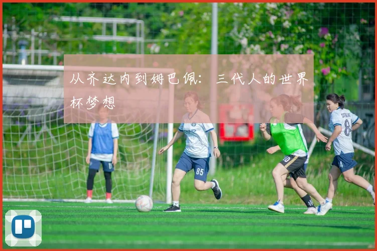 从齐达内到姆巴佩：三代人的世界杯梦想