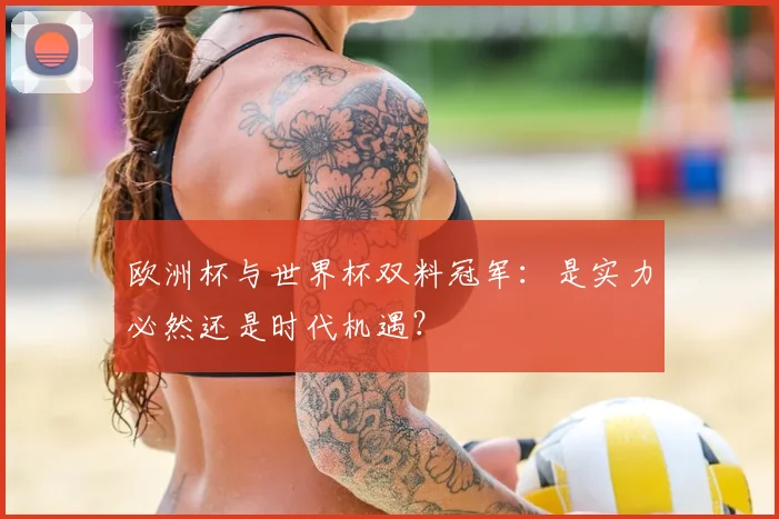 欧洲杯与世界杯双料冠军:是实力必然还是时代机遇?