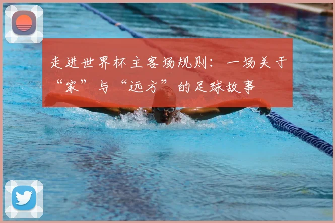 走进世界杯主客场规则：一场关于“家”与“远方”的足球故事