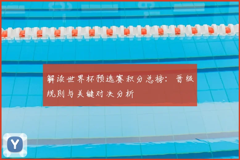 解读世界杯预选赛积分总榜：晋级规则与关键对决分析