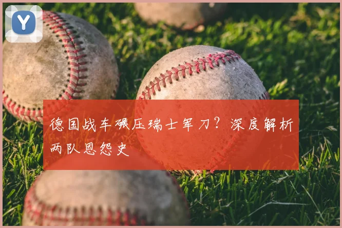 德国战车碾压瑞士军刀？深度解析两队恩怨史