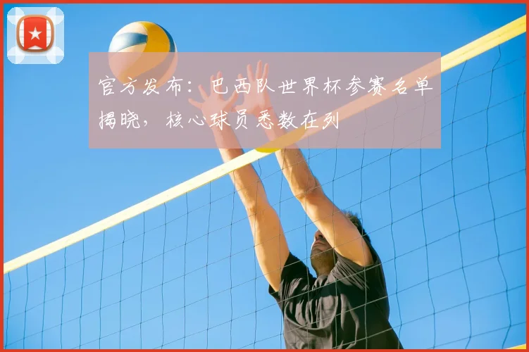 官方发布:巴西队世界杯参赛名单揭晓,核心球员悉数在列
