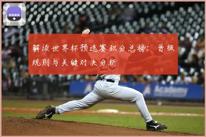 解读世界杯预选赛积分总榜：晋级规则与关键对决分析