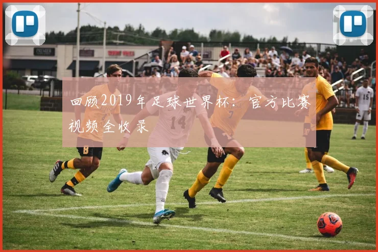 回顾2019年足球世界杯：官方比赛视频全收录