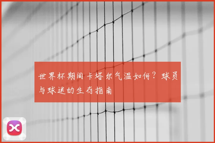 世界杯期间卡塔尔气温如何？球员与球迷的生存指南