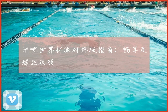 酒吧世界杯派对终极指南：畅享足球狂欢夜