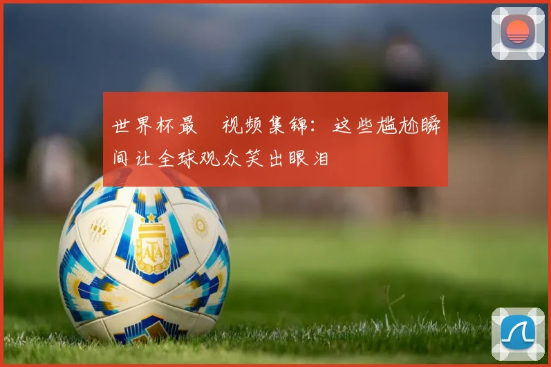 世界杯最囧视频集锦：这些尴尬瞬间让全球观众笑出眼泪