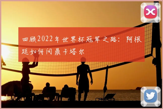 回顾2022年世界杯冠军之路：阿根廷如何问鼎卡塔尔
