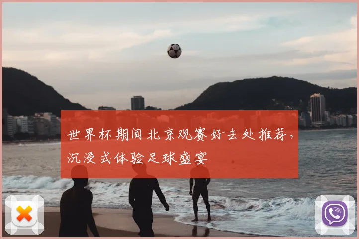 世界杯期间北京观赛好去处推荐，沉浸式体验足球盛宴